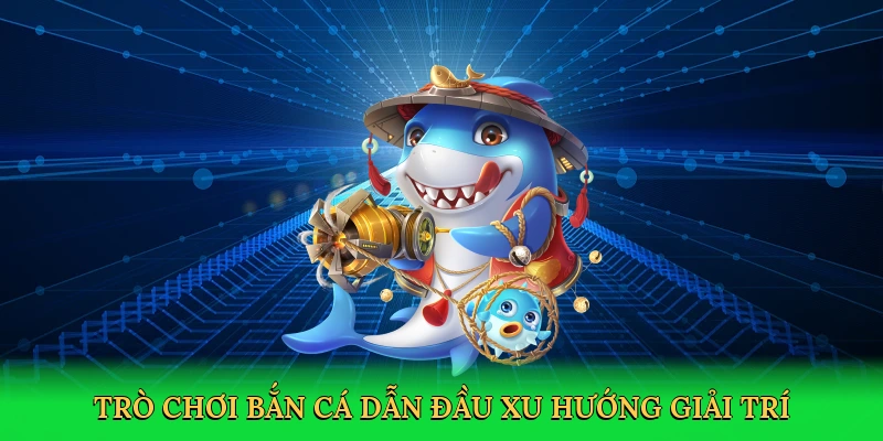 Trò chơi bắn cá dẫn đầu xu hướng giải trí
