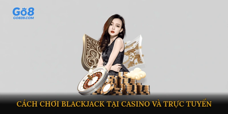 Cách chơi Blackjack tại casino và trực tuyến