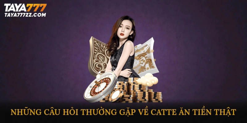 FAQ – Những câu hỏi thường gặp về Catte ăn tiền thật